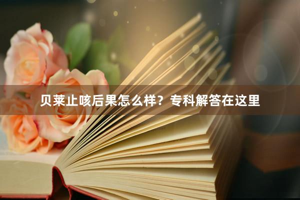 贝莱止咳后果怎么样？专科解答在这里
